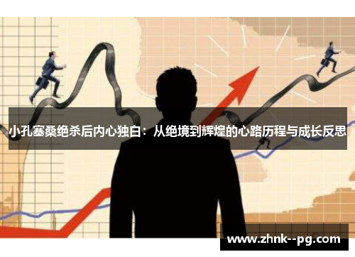 小孔塞桑绝杀后内心独白：从绝境到辉煌的心路历程与成长反思