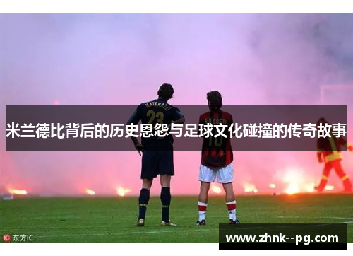 米兰德比背后的历史恩怨与足球文化碰撞的传奇故事
