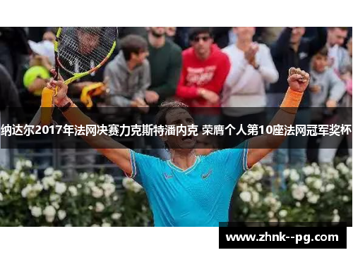 纳达尔2017年法网决赛力克斯特潘内克 荣膺个人第10座法网冠军奖杯