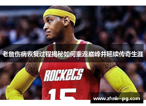 老詹伤病恢复过程揭秘如何重返巅峰并延续传奇生涯