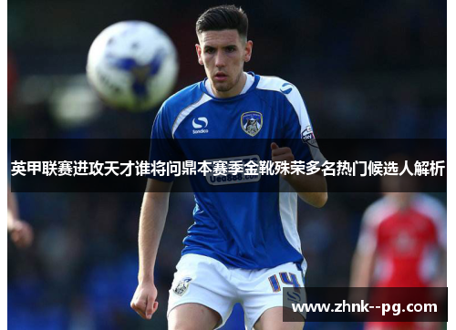 英甲联赛进攻天才谁将问鼎本赛季金靴殊荣多名热门候选人解析