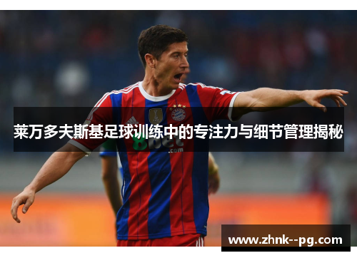 莱万多夫斯基足球训练中的专注力与细节管理揭秘