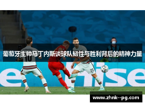 葡萄牙主帅马丁内斯谈球队韧性与胜利背后的精神力量