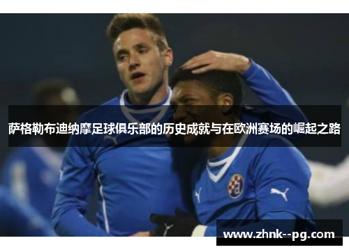 萨格勒布迪纳摩足球俱乐部的历史成就与在欧洲赛场的崛起之路