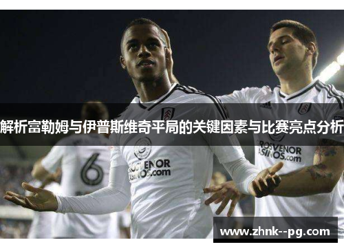 解析富勒姆与伊普斯维奇平局的关键因素与比赛亮点分析