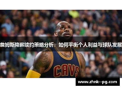 詹姆斯降薪续约策略分析：如何平衡个人利益与球队发展