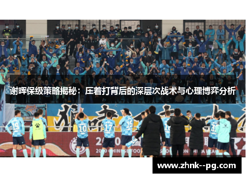 谢晖保级策略揭秘：压着打背后的深层次战术与心理博弈分析