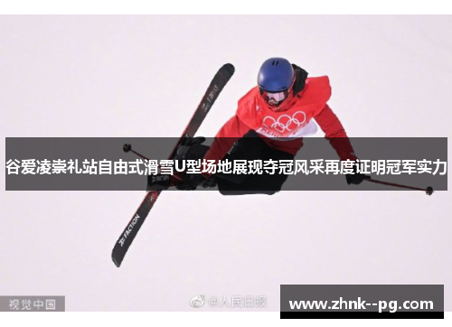 谷爱凌崇礼站自由式滑雪U型场地展现夺冠风采再度证明冠军实力
