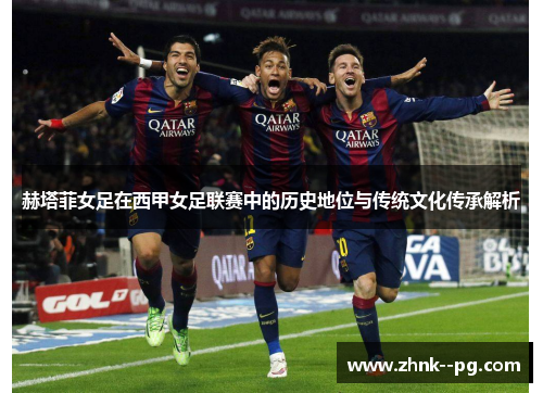 赫塔菲女足在西甲女足联赛中的历史地位与传统文化传承解析
