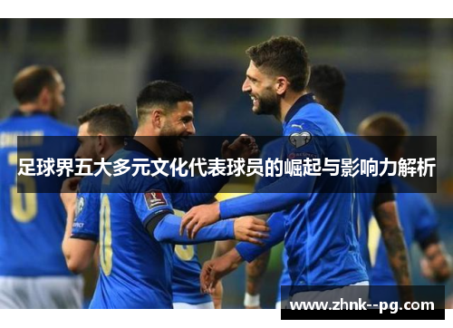 足球界五大多元文化代表球员的崛起与影响力解析