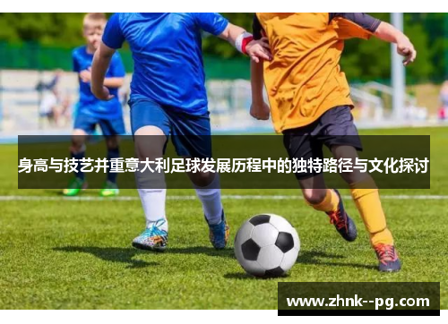 身高与技艺并重意大利足球发展历程中的独特路径与文化探讨