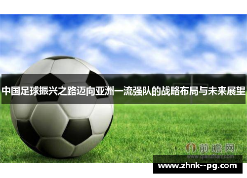 中国足球振兴之路迈向亚洲一流强队的战略布局与未来展望