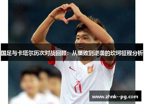 国足与卡塔尔历次对战回顾：从屡败到逆袭的坎坷征程分析