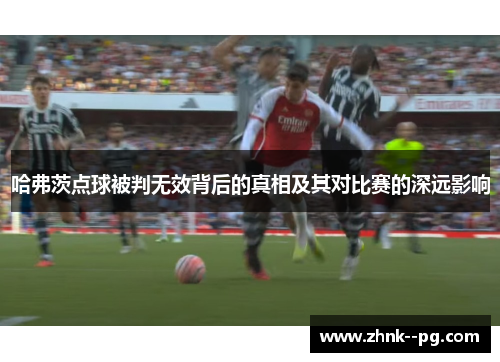 哈弗茨点球被判无效背后的真相及其对比赛的深远影响