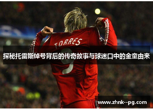 探秘托雷斯绰号背后的传奇故事与球迷口中的金童由来