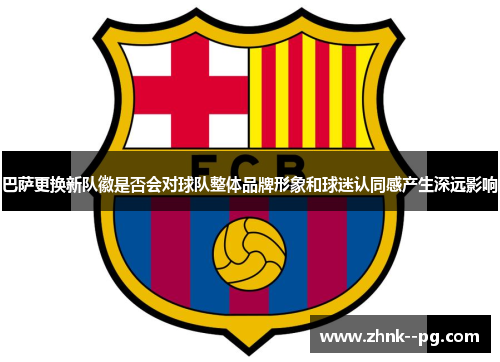 巴萨更换新队徽是否会对球队整体品牌形象和球迷认同感产生深远影响