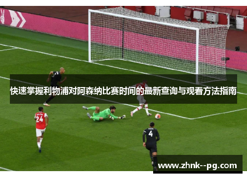快速掌握利物浦对阿森纳比赛时间的最新查询与观看方法指南