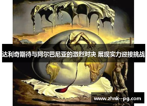 达利奇期待与阿尔巴尼亚的激烈对决 展现实力迎接挑战