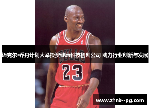 迈克尔·乔丹计划大举投资健康科技初创公司 助力行业创新与发展