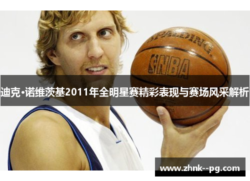 迪克·诺维茨基2011年全明星赛精彩表现与赛场风采解析