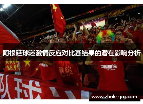 阿根廷球迷激情反应对比赛结果的潜在影响分析 阿根廷球迷激情反应对比赛结果的潜在影响分析