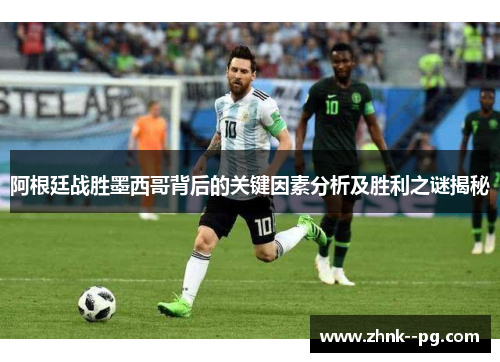 阿根廷战胜墨西哥背后的关键因素分析及胜利之谜揭秘