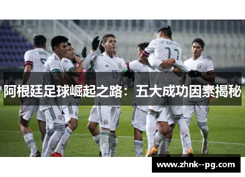 阿根廷足球崛起之路:五大成功因素揭秘 阿根廷足球崛起之路:五大成功因素揭秘