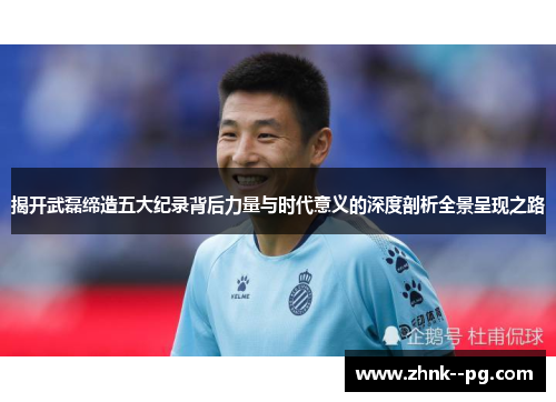 揭开武磊缔造五大纪录背后力量与时代意义的深度剖析全景呈现之路