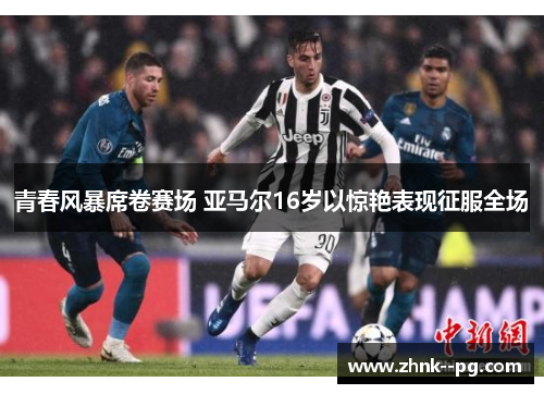 青春风暴席卷赛场 亚马尔16岁以惊艳表现征服全场 青春风暴席卷赛场 亚马尔16岁以惊艳表现征服全场