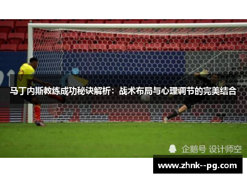 马丁内斯教练成功秘诀解析：战术布局与心理调节的完美结合