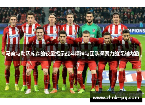 马竞与勒沃库森的较量揭示战斗精神与团队凝聚力的深刻内涵