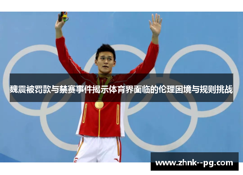 魏震被罚款与禁赛事件揭示体育界面临的伦理困境与规则挑战