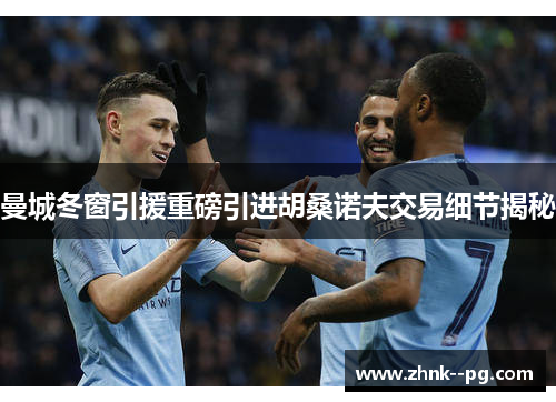 曼城冬窗引援重磅引进胡桑诺夫交易细节揭秘 曼城冬窗引援重磅引进胡桑诺夫交易细节揭秘