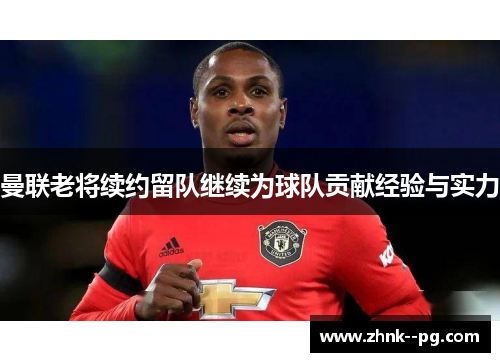 曼联老将续约留队继续为球队贡献经验与实力