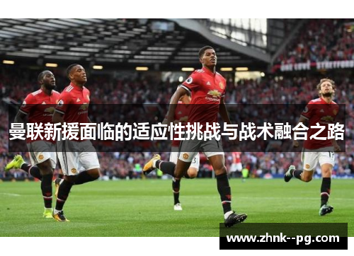 曼联新援面临的适应性挑战与战术融合之路 曼联新援面临的适应性挑战与战术融合之路
