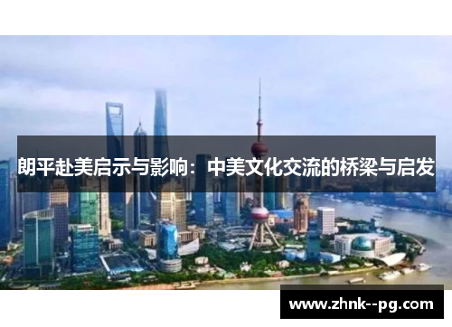 朗平赴美启示与影响:中美文化交流的桥梁与启发 朗平赴美启示与影响:中美文化交流的桥梁与启发