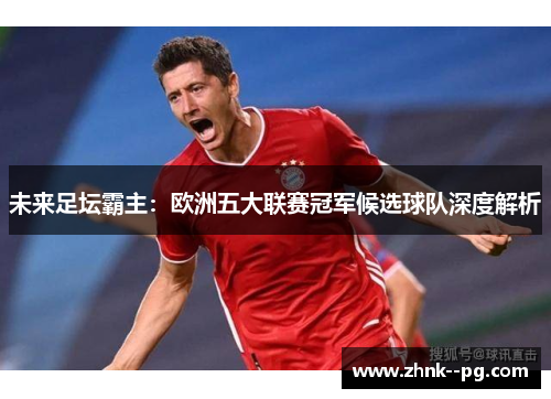 未来足坛霸主:欧洲五大联赛冠军候选球队深度解析 未来足坛霸主:欧洲五大联赛冠军候选球队深度解析