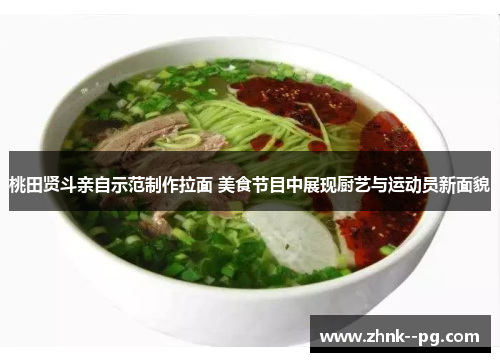 桃田贤斗亲自示范制作拉面 美食节目中展现厨艺与运动员新面貌