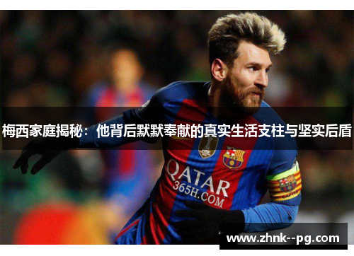 梅西家庭揭秘：他背后默默奉献的真实生活支柱与坚实后盾