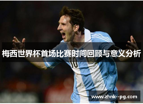 梅西世界杯首场比赛时间回顾与意义分析