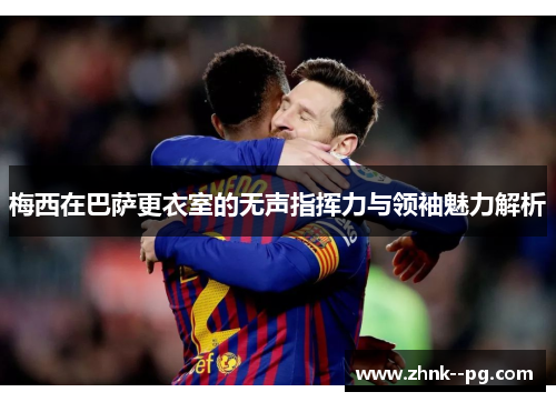 梅西在巴萨更衣室的无声指挥力与领袖魅力解析