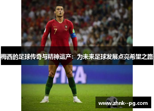 梅西的足球传奇与精神遗产:为未来足球发展点亮希望之路 梅西的足球传奇与精神遗产:为未来足球发展点亮希望之路