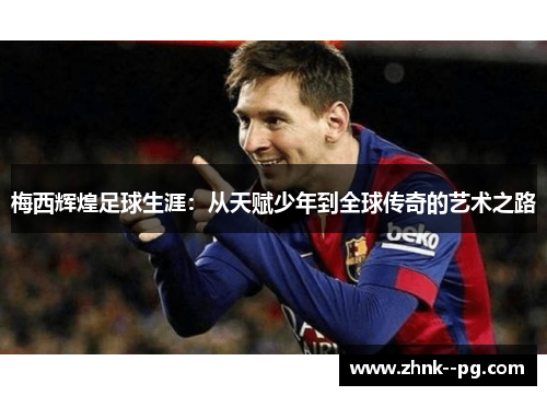 梅西辉煌足球生涯：从天赋少年到全球传奇的艺术之路