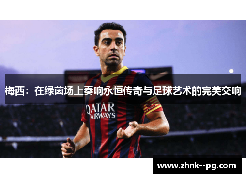 梅西：在绿茵场上奏响永恒传奇与足球艺术的完美交响