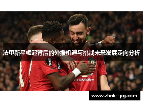 法甲新星崛起背后的外援机遇与挑战未来发展走向分析