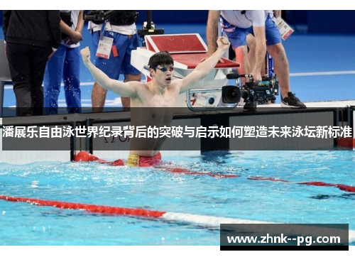 潘展乐自由泳世界纪录背后的突破与启示如何塑造未来泳坛新标准 潘展乐自由泳世界纪录背后的突破与启示如何塑造未来泳坛新标准