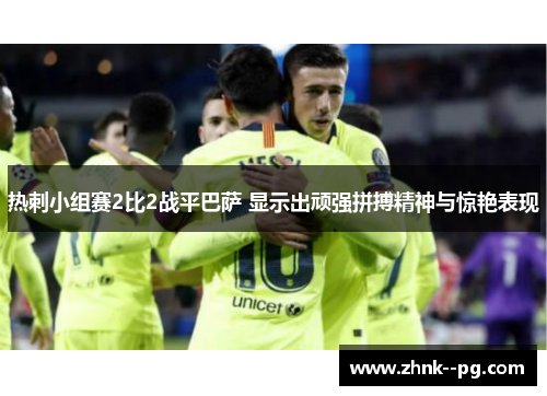 热刺小组赛2比2战平巴萨 显示出顽强拼搏精神与惊艳表现 热刺小组赛2比2战平巴萨 显示出顽强拼搏精神与惊艳表现