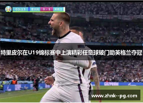 特里皮尔在U19锦标赛中上演精彩任意球破门助英格兰夺冠