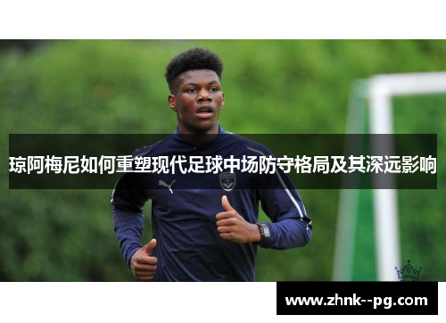 琼阿梅尼如何重塑现代足球中场防守格局及其深远影响