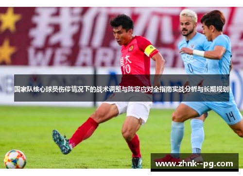 国家队核心球员伤停情况下的战术调整与阵容应对全指南实战分析与长期规划 国家队核心球员伤停情况下的战术调整与阵容应对全指南实战分析与长期规划